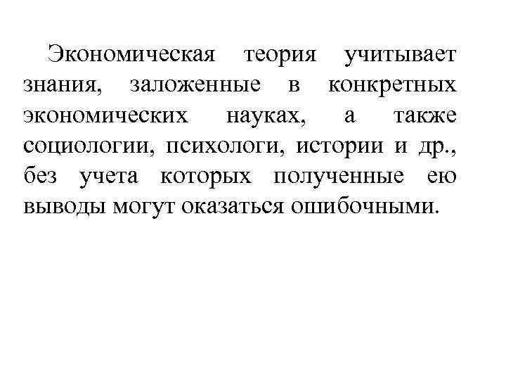 Экономическая теория учитывает знания, заложенные в конкретных экономических науках, а также социологии, психологи, истории