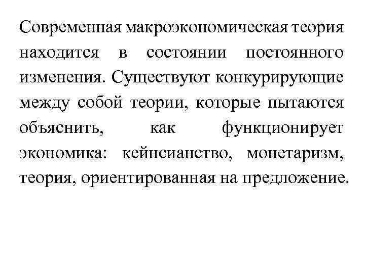 Современная макроэкономическая теория находится в состоянии постоянного изменения. Существуют конкурирующие между собой теории, которые