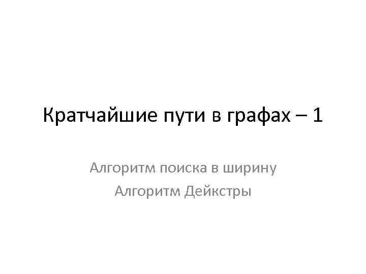 Кратчайшие пути в графах – 1 Алгоритм поиска в ширину Алгоритм Дейкстры 