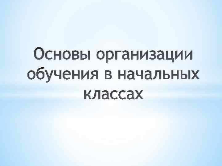 Основы организации обучения в начальных классах 