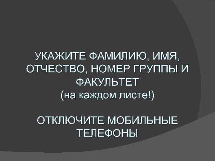 УКАЖИТЕ ФАМИЛИЮ, ИМЯ, ОТЧЕСТВО, НОМЕР ГРУППЫ И ФАКУЛЬТЕТ (на каждом листе!) ОТКЛЮЧИТЕ МОБИЛЬНЫЕ ТЕЛЕФОНЫ