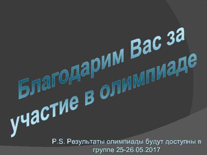 P. S. Результаты олимпиады будут доступны в группе 25 -26. 05. 2017 