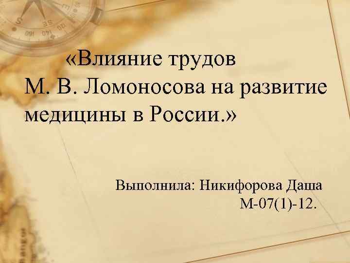  «Влияние трудов М. В. Ломоносова на развитие медицины в России. » Выполнила: Никифорова