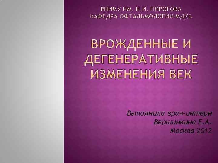 РНИМУ ИМ. Н. И. ПИРОГОВА КАФЕДРА ОФТАЛЬМОЛОГИИ МДКБ Выполнила врач-интерн Вершинкина Е. А. Москва