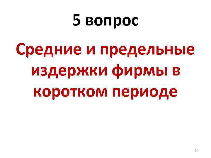 5 вопрос Средние и предельные издержки фирмы в коротком периоде 24 