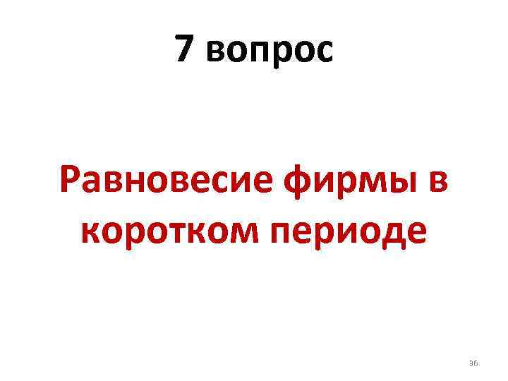 7 вопрос Равновесие фирмы в коротком периоде 36 