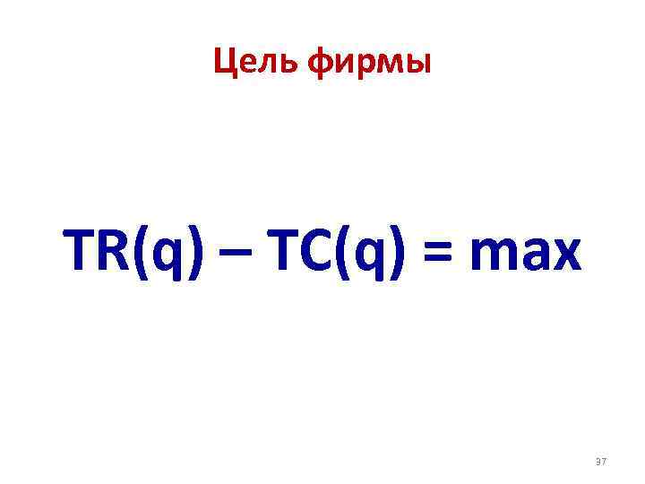 Цель фирмы TR(q) – TC(q) = max 37 