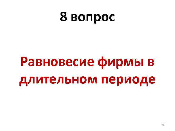 8 вопрос Равновесие фирмы в длительном периоде 42 