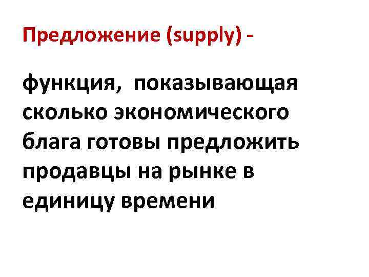 Предложение (supply) - функция, показывающая сколько экономического блага готовы предложить продавцы на рынке в