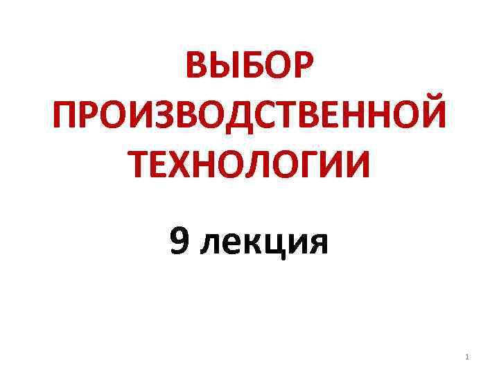 ВЫБОР ПРОИЗВОДСТВЕННОЙ ТЕХНОЛОГИИ 9 лекция 1 