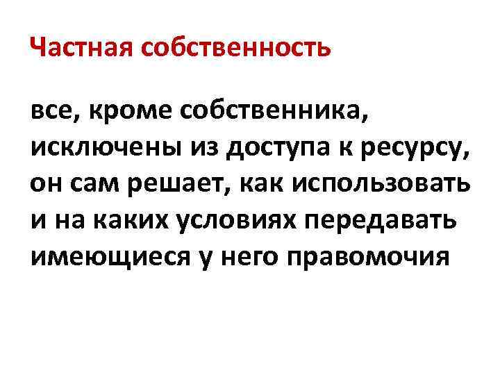 Частная собственность все, кроме собственника, исключены из доступа к ресурсу, он сам решает, как