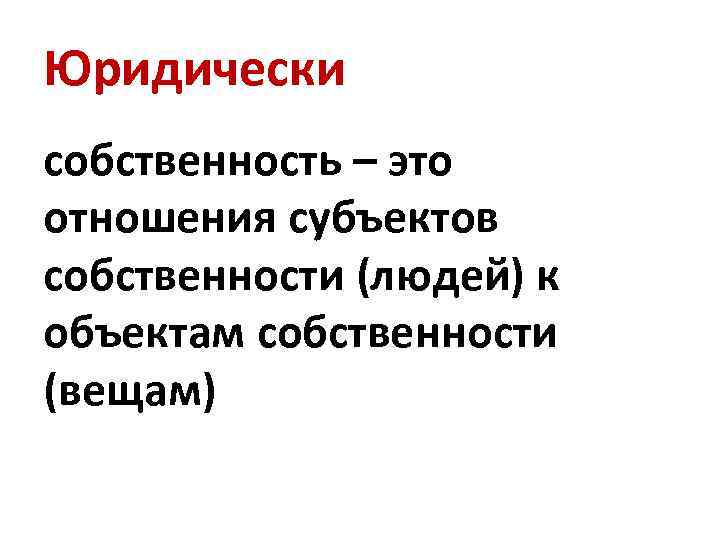 Юридически собственность – это отношения субъектов собственности (людей) к объектам собственности (вещам) 