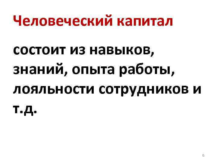 Человеческий капитал состоит из навыков, знаний, опыта работы, лояльности сотрудников и т. д. 6