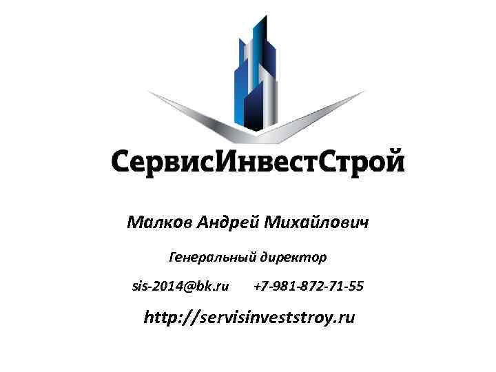 Малков Андрей Михайлович Генеральный директор sis-2014@bk. ru +7 -981 -872 -71 -55 http: //servisinveststroy.