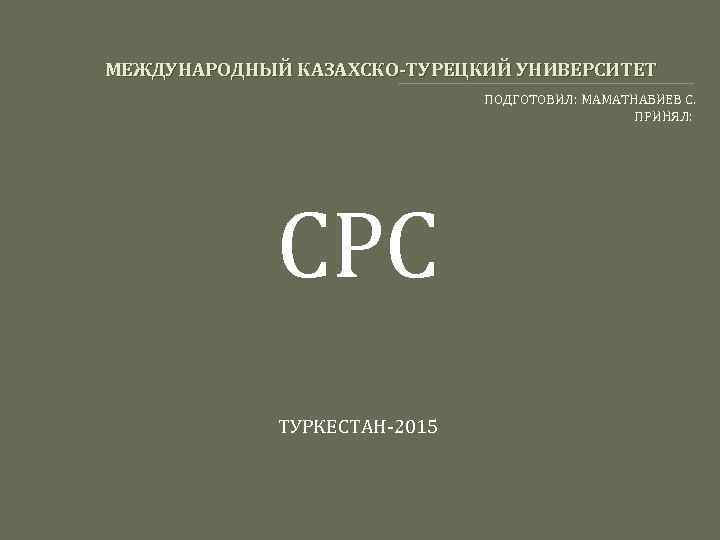 МЕЖДУНАРОДНЫЙ КАЗАХСКО-ТУРЕЦКИЙ УНИВЕРСИТЕТ ПОДГОТОВИЛ: МАМАТНАБИЕВ С. ПРИНЯЛ: СРС ТУРКЕСТАН-2015 