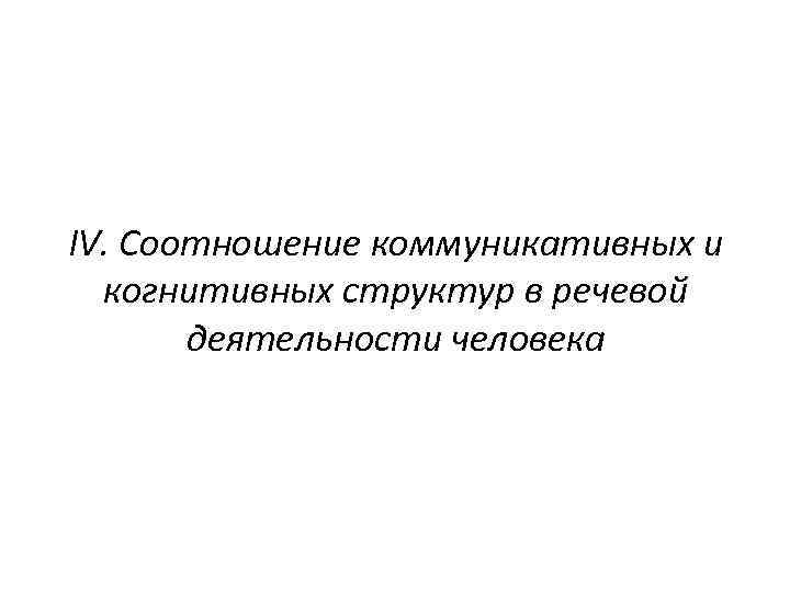 IV. Соотношение коммуникативных и когнитивных структур в речевой деятельности человека 