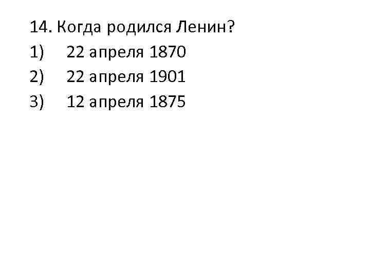 14. Когда родился Ленин? 1) 22 апреля 1870 2) 22 апреля 1901 3) 12