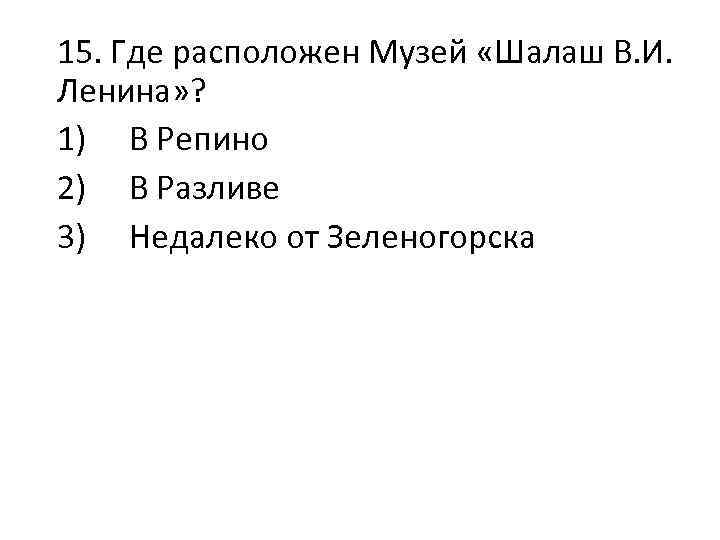 15. Где расположен Музей «Шалаш В. И. Ленина» ? 1) В Репино 2) В