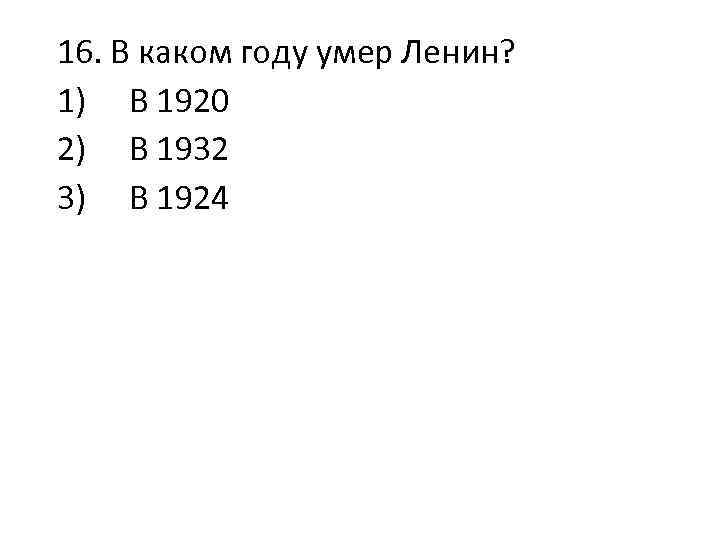 16. В каком году умер Ленин? 1) В 1920 2) В 1932 3) В