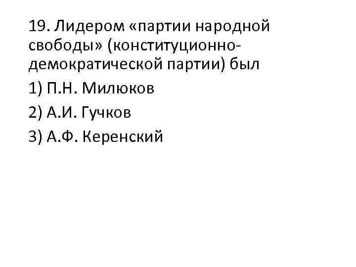 19. Лидером «партии народной свободы» (конституционнодемократической партии) был 1) П. Н. Милюков 2) А.