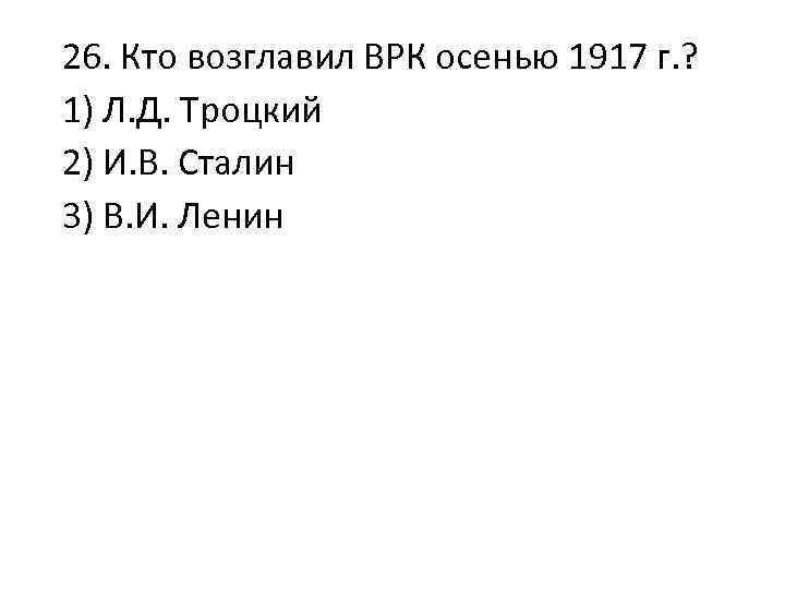 26. Кто возглавил ВРК осенью 1917 г. ? 1) Л. Д. Троцкий 2) И.