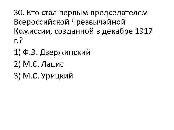 30. Кто стал первым председателем Всероссийской Чрезвычайной Комиссии, созданной в декабре 1917 г. ?