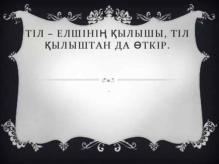 ТІЛ – ЕЛШІНІҢ ҚЫЛЫШЫ, ТІЛ ҚЫЛЫШТАН ДА ӨТКІР. . 