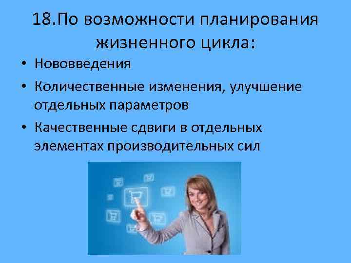 18. По возможности планирования жизненного цикла: • Нововведения • Количественные изменения, улучшение отдельных параметров