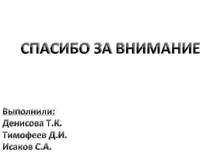 СПАСИБО ЗА ВНИМАНИЕ Выполнили: Денисова Т. К. Тимофеев Д. И. Исаков С. А. 