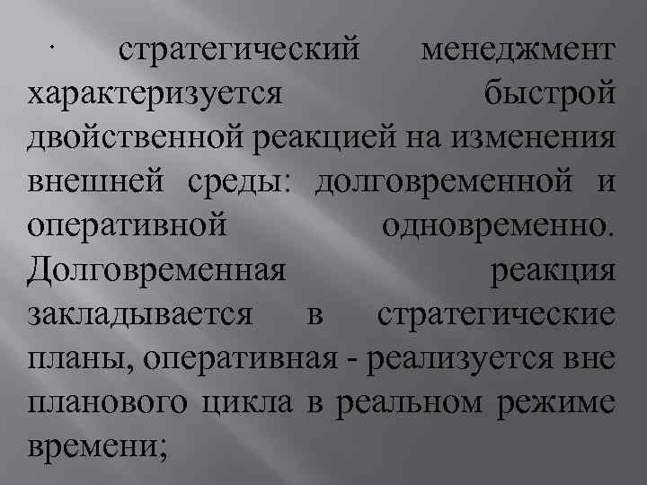 · стратегический менеджмент характеризуется быстрой двойственной реакцией на изменения внешней среды: долговременной и оперативной