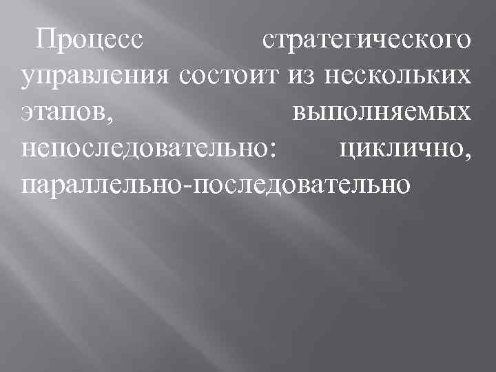 Процесс стратегического управления состоит из нескольких этапов, выполняемых непоследовательно: циклично, параллельно-последовательно 