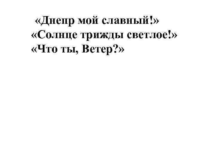  «Днепр мой славный!» «Солнце трижды светлое!» «Что ты, Ветер? » 