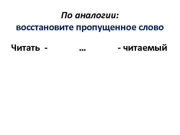 По аналогии: восстановите пропущенное слово Читать - … - читаемый 