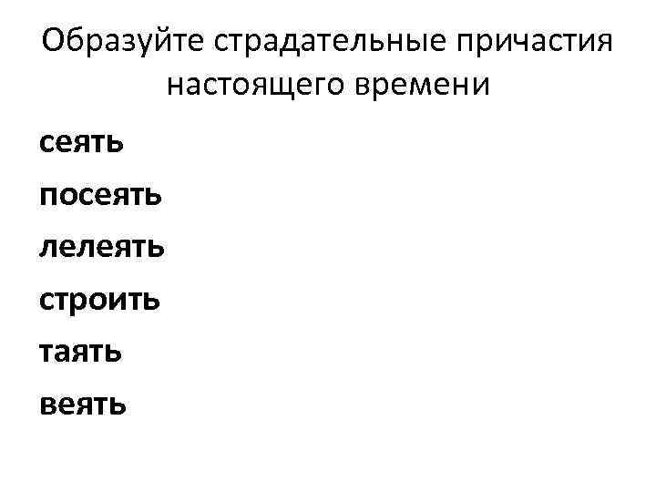 Образуйте страдательные причастия настоящего времени сеять посеять лелеять строить таять веять 