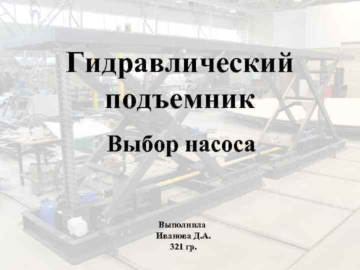 Гидравлический подъемник Выбор насоса Выполнила Иванова Д. А. 321 гр. 