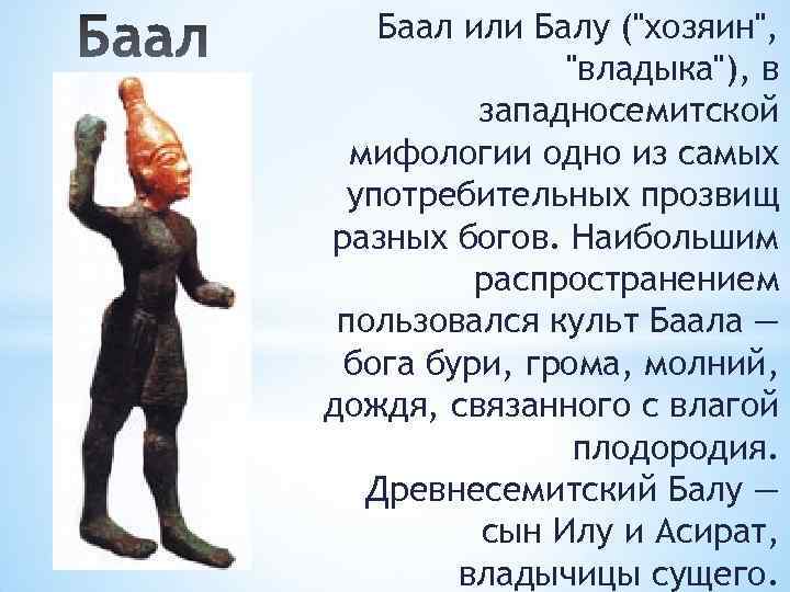 Баал или Балу ("хозяин", "владыка"), в западносемитской мифологии одно из самых употребительных прозвищ разных