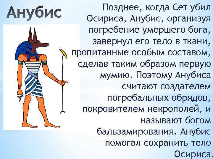 Позднее, когда Сет убил Осириса, Анубис, организуя погребение умершего бога, завернул его тело в