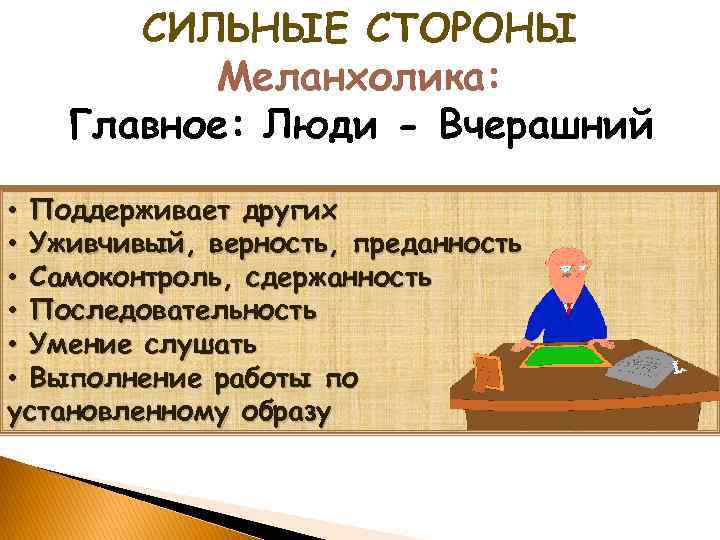 СИЛЬНЫЕ СТОРОНЫ Меланхолика: Главное: Люди - Вчерашний • Поддерживает других • Уживчивый, верность, преданность