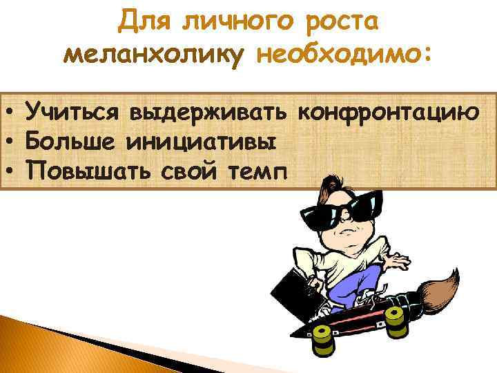 Для личного роста меланхолику необходимо: • Учиться выдерживать конфронтацию • Больше инициативы • Повышать