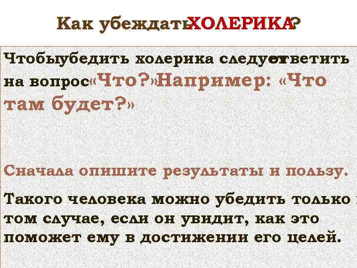 Как убеждать ХОЛЕРИКА ? Чтобыубедить холерика следует ответить на вопрос «Что? » Например: «Что