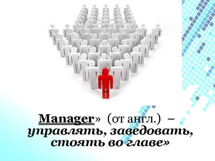  « Manager» (от англ. ) – anager управлять, заведовать, стоять во главе» 