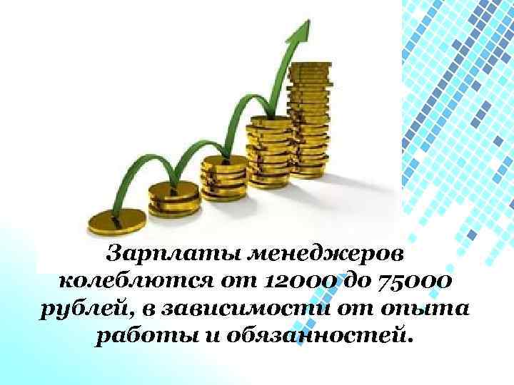 Зарплаты менеджеров колеблются от 12000 до 75000 рублей, в зависимости от опыта работы и