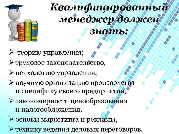 Квалифицированный менеджер должен знать: Ø теорию управления; Ø трудовое законодательство, Ø психологию управления; Ø