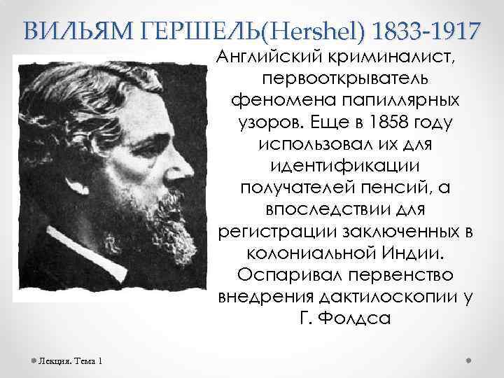 ВИЛЬЯМ ГЕРШЕЛЬ(Hershel) 1833 -1917 Английский криминалист, первооткрыватель феномена папиллярных узоров. Еще в 1858 году