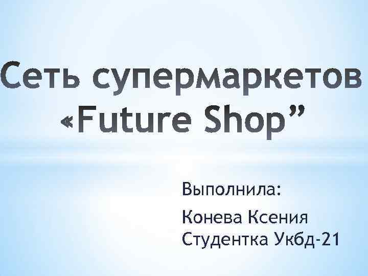 Выполнила: Конева Ксения Студентка Укбд-21 