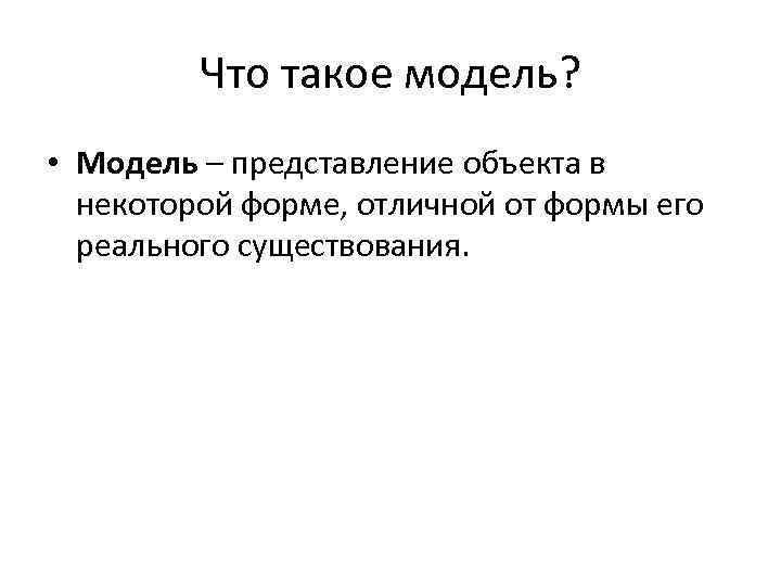 Что такое модель? • Модель – представление объекта в некоторой форме, отличной от формы