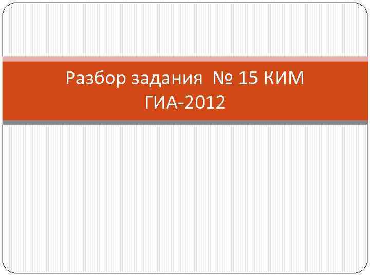 Разбор задания № 15 КИМ ГИА-2012 