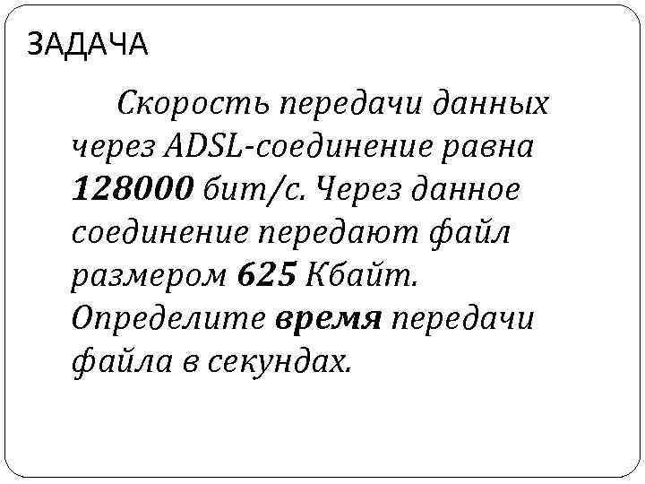 ЗАДАЧА Скорость передачи данных через ADSL-соединение равна 128000 бит/c. Через данное соединение передают файл