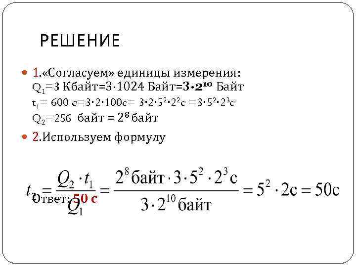 РЕШЕНИЕ 1. «Согласуем» единицы измерения: Q 1=3 Кбайт=3· 1024 Байт=3· 210 Байт t 1=