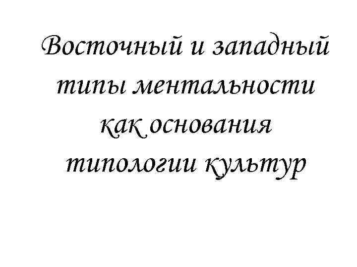 Восточный и западный типы ментальности как основания типологии культур 